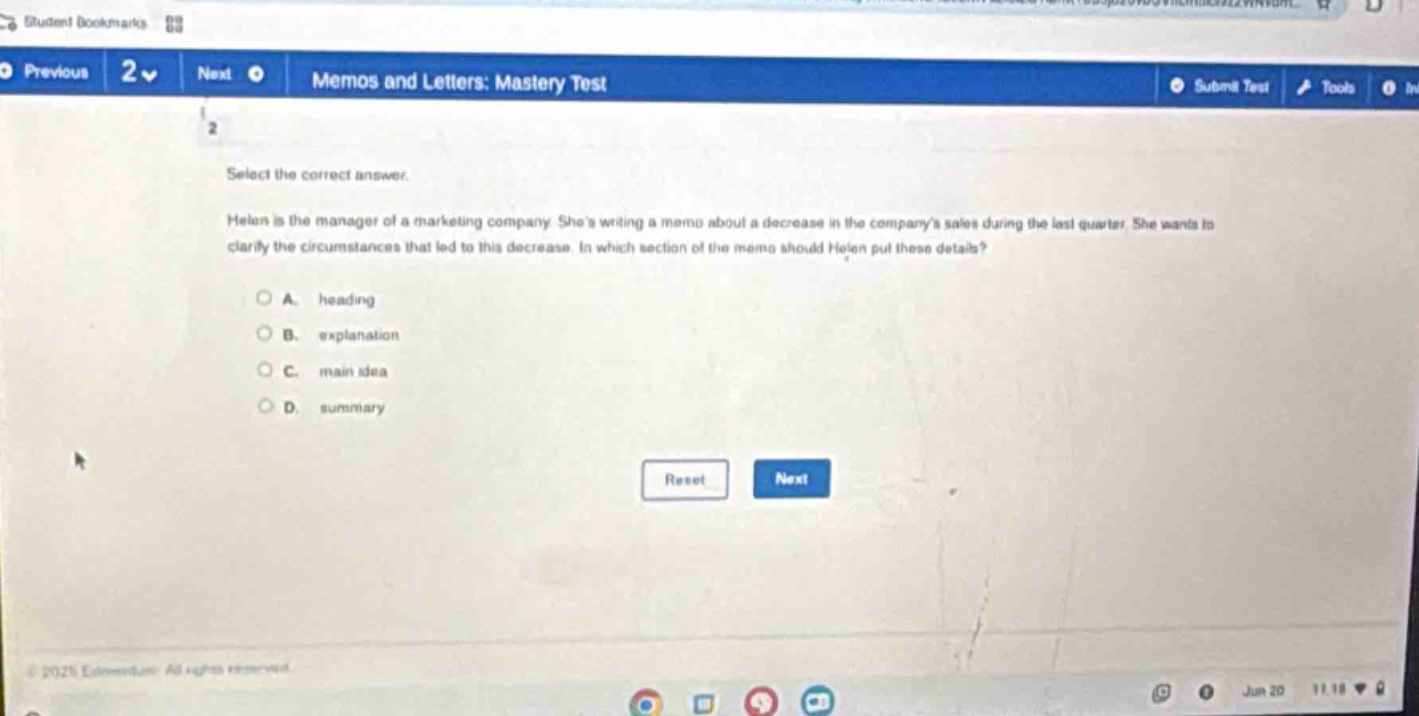 select the correct answer. helen is the manager of a marketing company. shes writing a memo about a decrease in the companys sales during the last quarter. she wants to clarify the circumstances that led to this decrease. in which section of the memo should helen put these details? a. heading b. explanation c. main idea d. summary