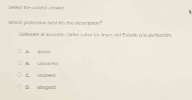 select the correct answer. which profession best fits this description? defiende al acusado. debe saber las leyes del estado a la perfección. a. doctor b. camarero c. cocinero d. abogado