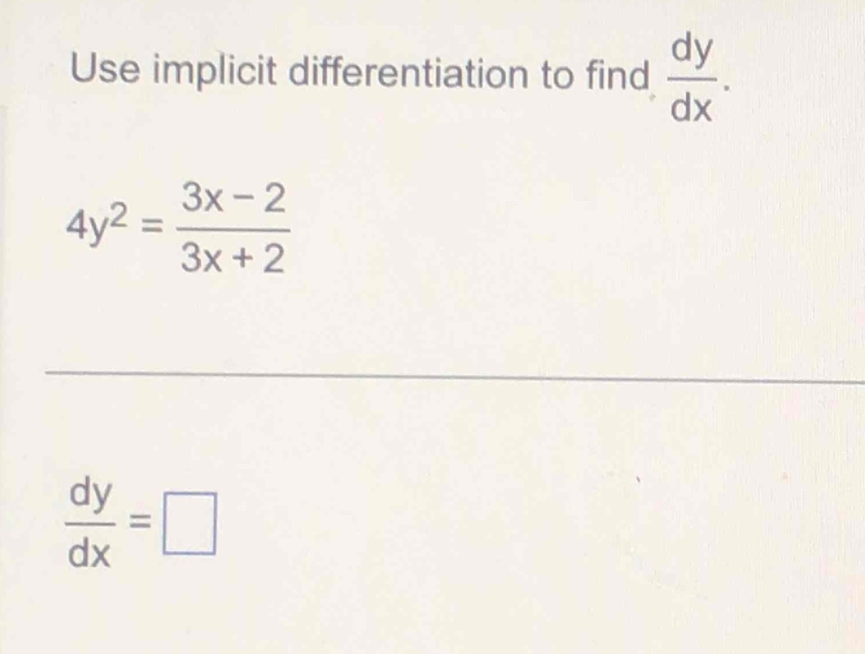 use implicit differentiation to find $\frac{dy}{dx}$. $4y^{2}=\frac{3x - 2}{3x + 2}$ $\frac{dy}{dx}=square$