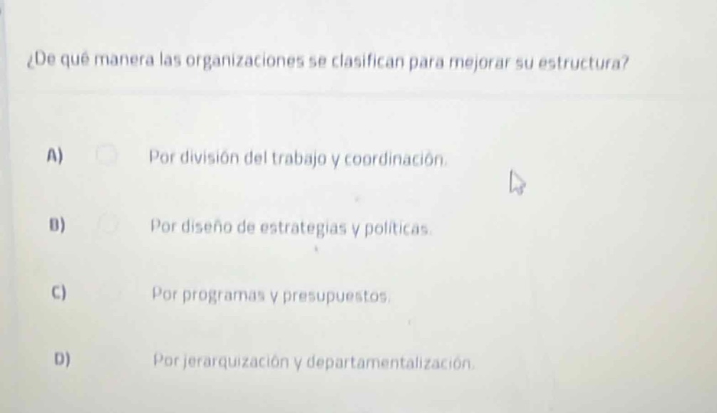 ¿de qué manera las organizaciones se clasifican para mejorar su estructura?\na) por división del trabajo y coordinación.\nb) por diseño de estrategias y políticas.\nc) por programas y presupuestos.\nd) por jerarquización y departamentalización.