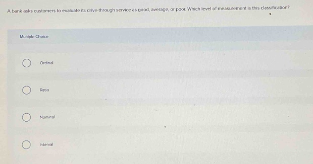 a bank asks customers to evaluate its drive - through service as good, average, or poor. which level of measurement is this classification? multiple choice ordinal ratio nominal interval