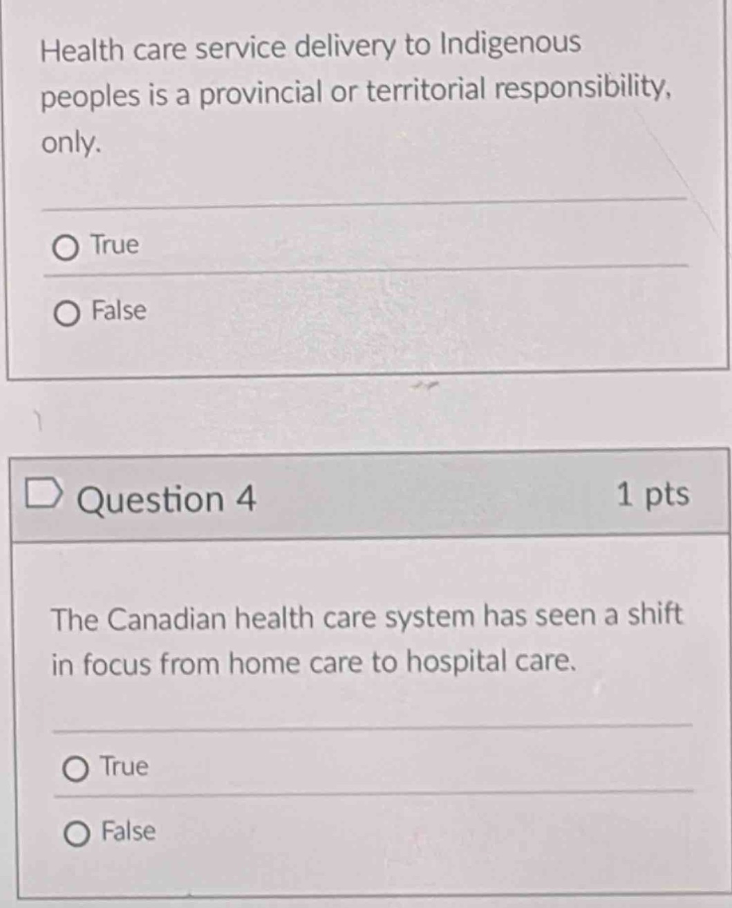 health care service delivery to indigenous peoples is a provincial or territorial responsibility, only.\ntrue\nfalse\nquestion 4 1 pts\nthe canadian health care system has seen a shift in focus from home care to hospital care.\ntrue\nfalse