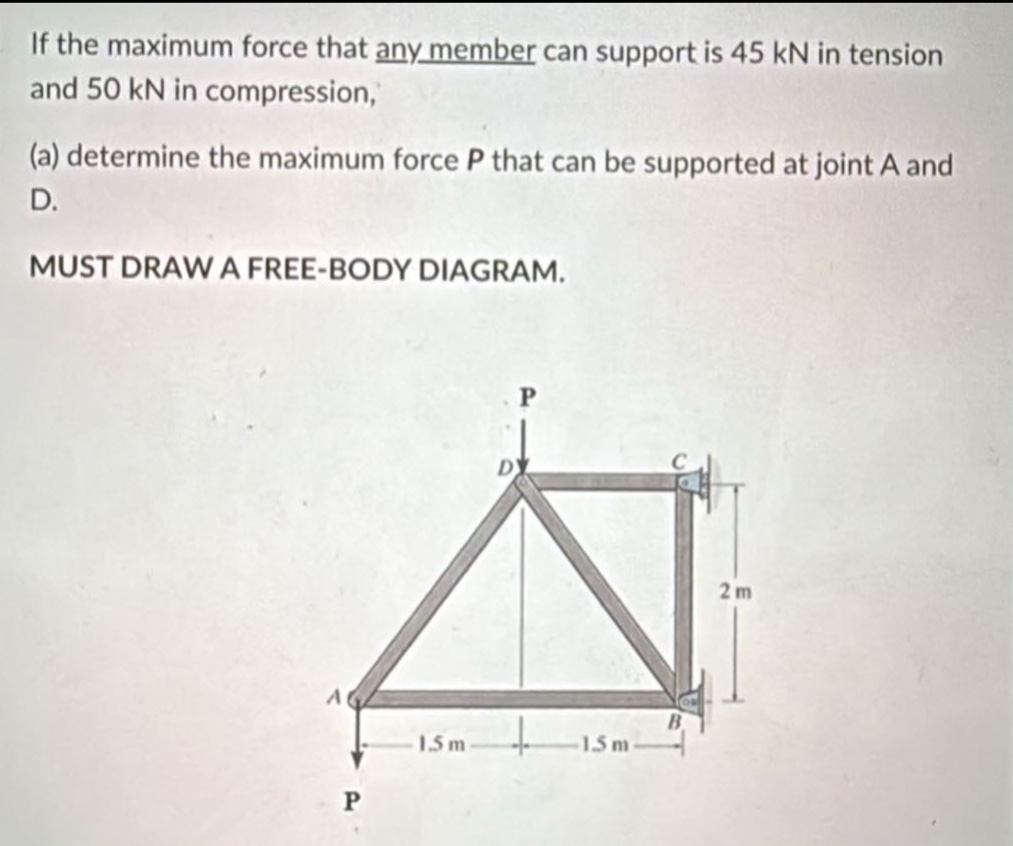 if the maximum force that any member can support is 45 kn in tension and 50 kn in compression,\n(a) determine the maximum force p that can be supported at joint a and d.\nmust draw a free - body diagram.