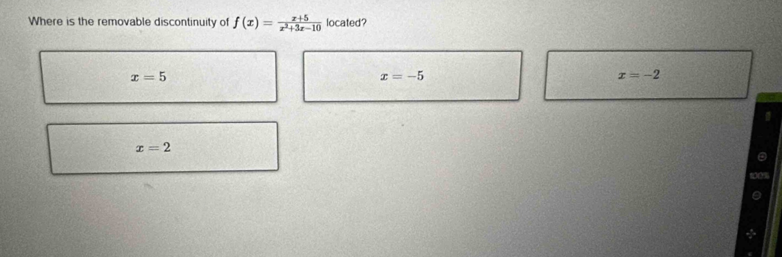 where is the removable discontinuity of $f(x)=\frac{x + 5}{x^{2}+3x - 10}$ located?\n$x = 5$\n$x=-5$\n$x=-2$\n$x = 2$
