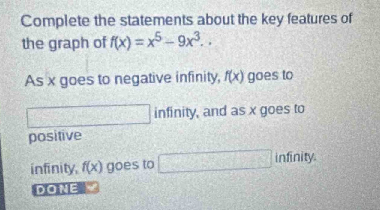 complete the statements about the key features of the graph of (f(x)=x^{5}-9x^{3}). as (x) goes to negative infinity, (f(x)) goes to blank infinity, and as (x) goes to positive infinity, (f(x)) goes to blank infinity.
