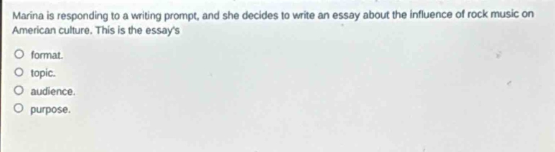 marina is responding to a writing prompt, and she decides to write an essay about the influence of rock music on american culture. this is the essays\nformat.\ntopic.\naudience.\npurpose.