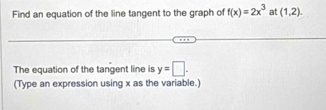 find an equation of the line tangent to the graph of f(x)=2x^3 at (1,2).\nthe equation of the tangent line is y = .\n(type an expression using x as the variable.)