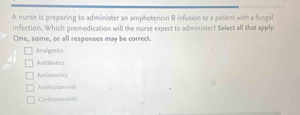 a nurse is preparing to administer an amphotericin b infusion to a patient with a fungal infection. which premedication will the nurse expect to administer? select all that apply. one, some, or all responses may be correct. \n□ analgesics\n□ antibiotics\n□ antiemetics\n□ antihistamines\n□ corticosteroids