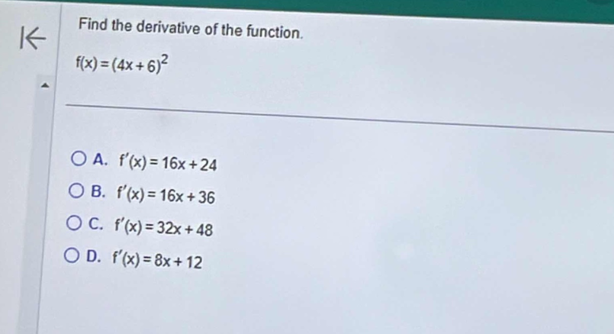find the derivative of the function.\nf(x)=(4x + 6)^2\n\na. f(x)=16x + 24\nb. f(x)=16x + 36\nc. f(x)=32x + 48\nd. f(x)=8x + 12