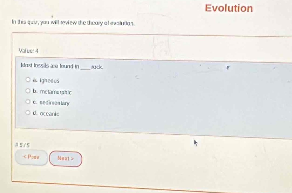 in this quiz, you will review the theory of evolution. value: 4 most fossils are found in ___ rock. a. igneous b. metamorphic c. sedimentary d. oceanic # 5/5 < prev next >