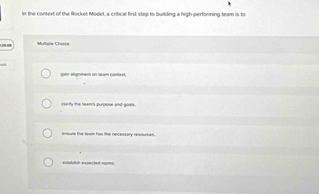 in the context of the rocket model, a critical first step to building a high - performing team is to\nmultiple choice\ngain alignment on team context.\nclarify the teams purpose and goals.\nensure the team has the necessary resources.\nestablish expected norms.