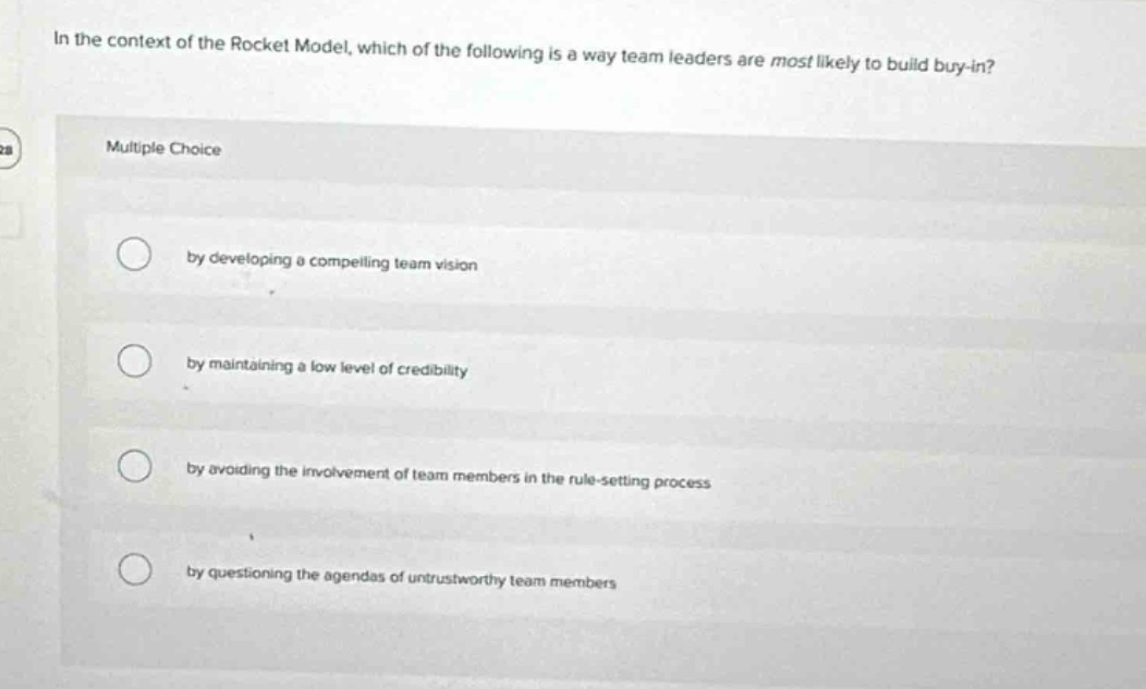 in the context of the rocket model, which of the following is a way team leaders are most likely to build buy - in? multiple choice by developing a compelling team vision by maintaining a low level of credibility by avoiding the involvement of team members in the rule - setting process by questioning the agendas of untrustworthy team members