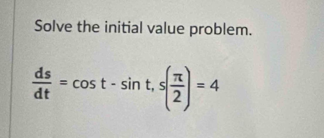 solve the initial value problem.\n$\frac{ds}{dt}=cos t - sin t, s(\frac{pi}{2}) = 4$