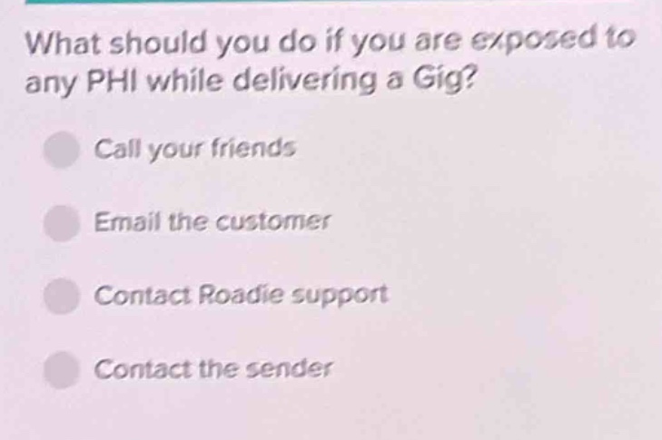 what should you do if you are exposed to any phi while delivering a gig?\ncall your friends\nemail the customer\ncontact roadie support\ncontact the sender