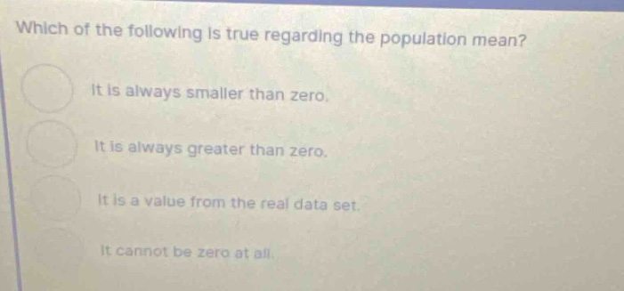 which of the following is true regarding the population mean? it is always smaller than zero. it is always greater than zero. it is a value from the real data set. it cannot be zero at all.