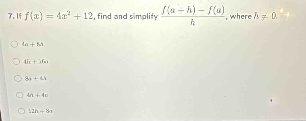 7. if $f(x)=4x^{2}+12$, find and simplify $\frac{f(a + h)-f(a)}{h}$, where $h\neq0$.\n$4a + 8h$\n$4h+16a$\n$8a + 4h$\n$4h + 4a$\n$12h+8a$