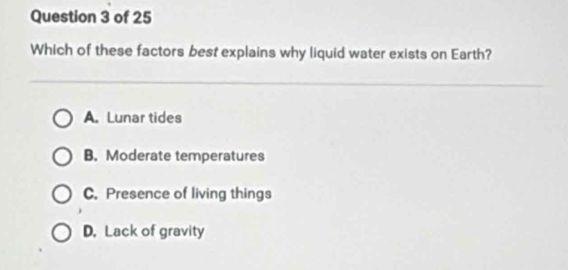 question 3 of 25 which of these factors best explains why liquid water exists on earth? a. lunar tides b. moderate temperatures c. presence of living things d. lack of gravity