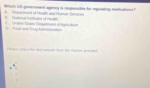 which us government agency is responsible for regulating medications? a. department of health and human services b. national institutes of health c. united states department of agriculture d. food and drug administration please select the best answer from the choices provided.