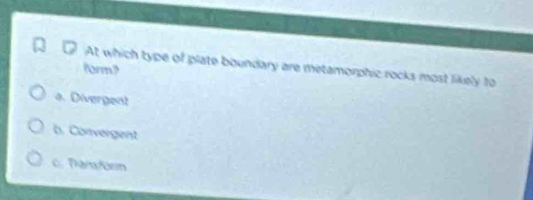 at which type of plate boundary are metamorphic rocks most likely to form?\n a. divergent\n b. convergent\n c. transform