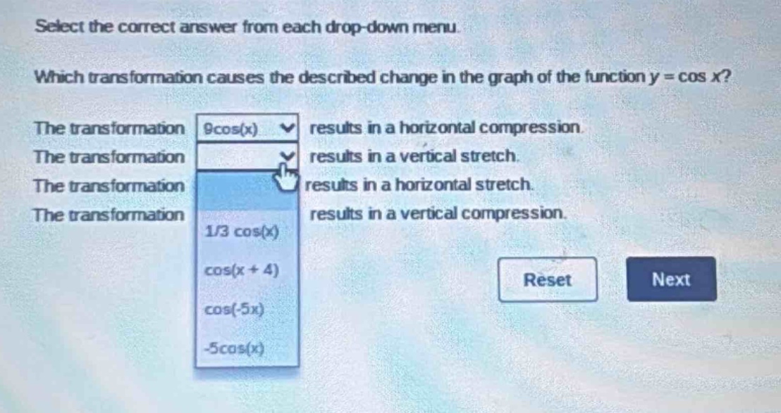 select the correct answer from each drop - down menu. which transformation causes the described change in the graph of the function y = cos x? the transformation results in a horizontal compression. the transformation results in a vertical stretch. the transformation results in a horizontal stretch. the transformation results in a vertical compression. 1/3 cos(x) cos(x + 4) cos(-5x) -5cos(x)