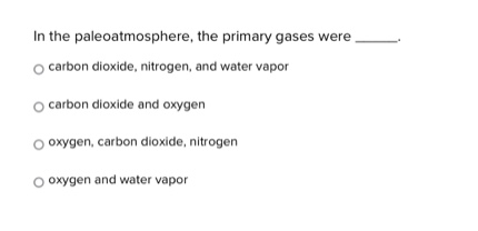 in the paleoatmosphere, the primary gases were _____.\ncarbon dioxide, nitrogen, and water vapor\ncarbon dioxide and oxygen\noxygen, carbon dioxide, nitrogen\noxygen and water vapor