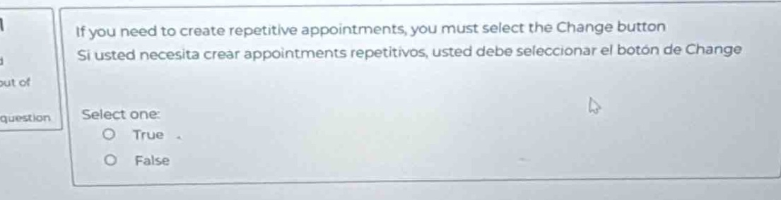 if you need to create repetitive appointments, you must select the change button\nsi usted necesita crear appointments repetitivos, usted debe seleccionar el botón de change\nselect one:\n○ true\n○ false