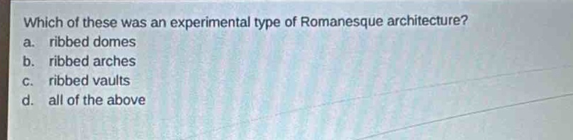 which of these was an experimental type of romanesque architecture?\na. ribbed domes\nb. ribbed arches\nc. ribbed vaults\nd. all of the above