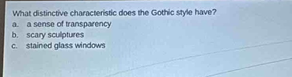 what distinctive characteristic does the gothic style have?\na. a sense of transparency\nb. scary sculptures\nc. stained glass windows