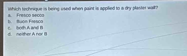 which technique is being used when paint is applied to a dry plaster wall?\na. fresco secco\nb. buon fresco\nc. both a and b\nd. neither a nor b
