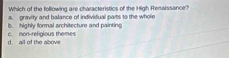 which of the following are characteristics of the high renaissance?\na. gravity and balance of individual parts to the whole\nb. highly formal architecture and painting\nc. non - religious themes\nd. all of the above