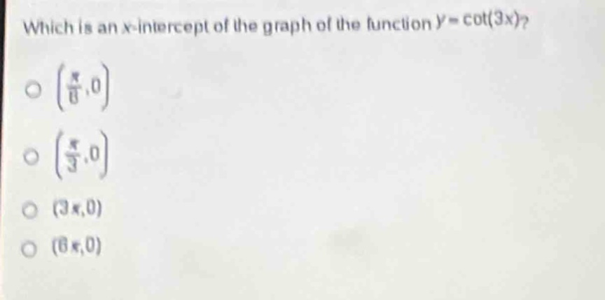which is an x - intercept of the graph of the function (y = cot(3x))?\n( (\frac{pi}{6},0))\n( (\frac{pi}{3},0))\n( (3pi,0))\n( (6pi,0))