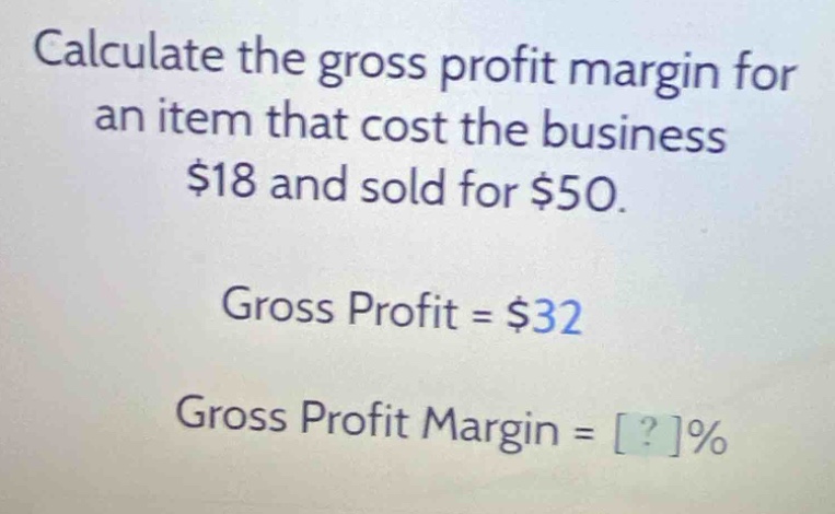 calculate the gross profit margin for an item that cost the business $18 and sold for $50.\ngross profit = $32\ngross profit margin = ?%