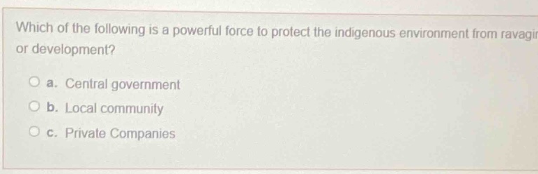 which of the following is a powerful force to protect the indigenous environment from ravaging or development?\no a. central government\no b. local community\no c. private companies