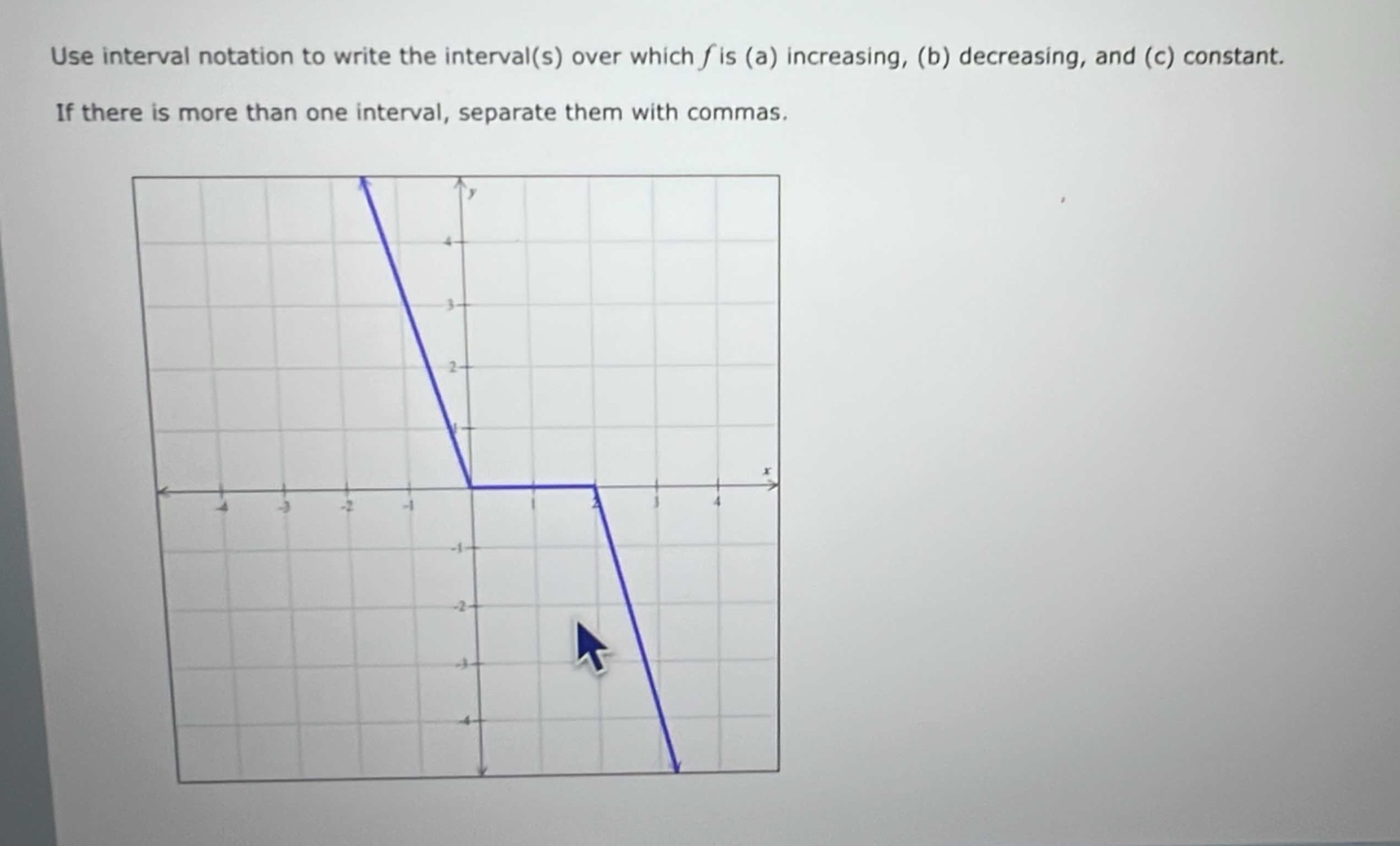 use interval notation to write the interval(s) over which (f) is (a) increasing, (b) decreasing, and (c) constant. if there is more than one interval, separate them with commas.