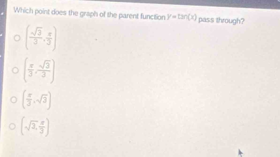 which point does the graph of the parent function (y = \tan(x)) pass through?\n( left(\frac{sqrt{3}}{3},\frac{pi}{3}\right))\n( left(\frac{pi}{3},\frac{sqrt{3}}{3}\right))\n( left(\frac{pi}{3},sqrt{3}\right))\n( left(sqrt{3},\frac{pi}{3}\right))