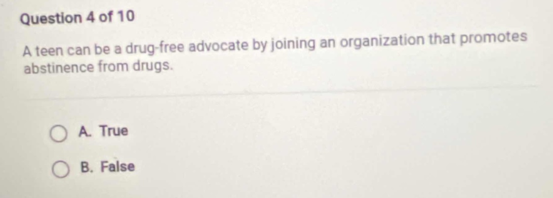 question 4 of 10\na teen can be a drug - free advocate by joining an organization that promotes abstinence from drugs.\na. true\nb. false