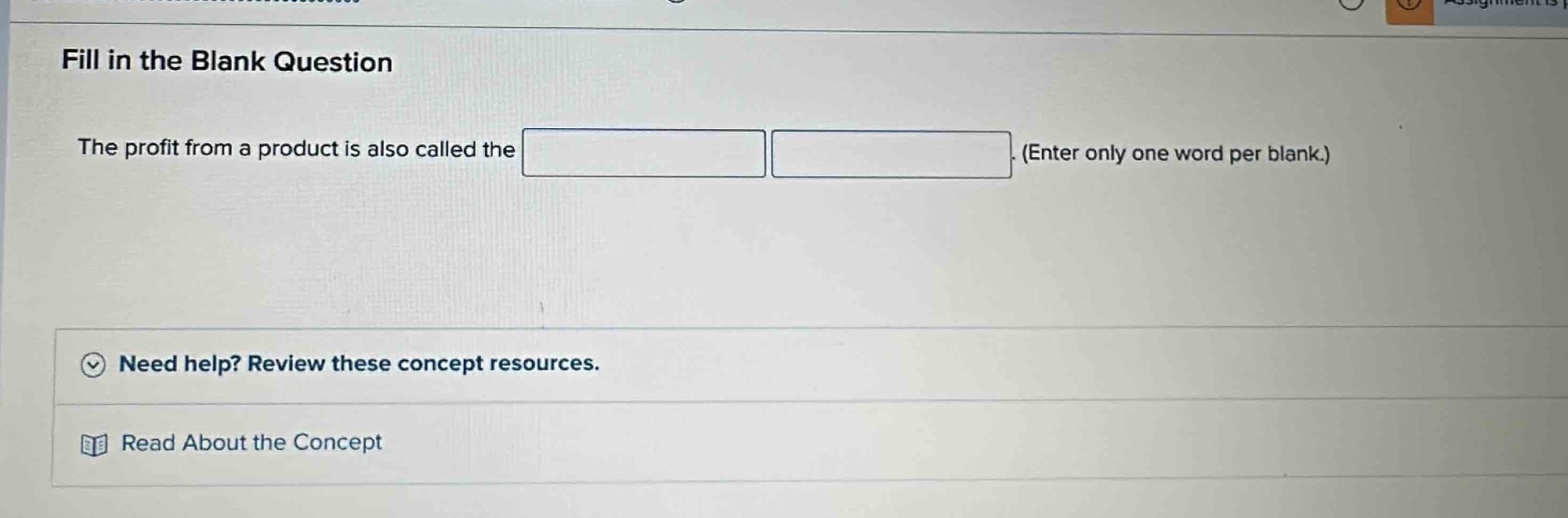 fill in the blank question\nthe profit from a product is also called the . (enter only one word per blank.)\nneed help? review these concept resources.\nread about the concept