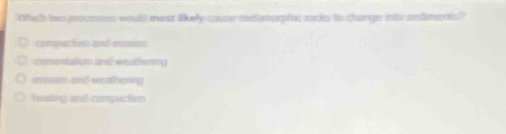 which two processes would most likely cause metamorphic rock to change into sediments? \ncompaction and erosion \ncementation and weathering \nerosion and weathering \nheating and compaction