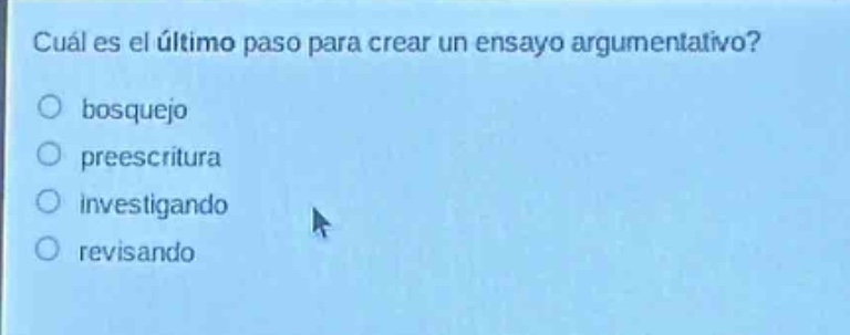 cuál es el último paso para crear un ensayo argumentativo?\n○ bosquejo\n○ preescritura\n○ investigando\n○ revisando