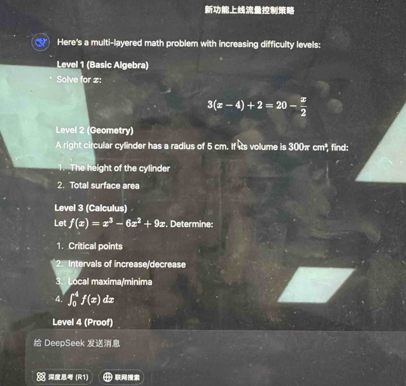 heres a multi - layered math problem with increasing difficulty levels:\nlevel 1 (basic algebra)\n· solve for x:\n3(x - 4)+2 = 20 - \\frac{x}{2}\nlevel 2 (geometry)\na right circular cylinder has a radius of 5 cm. if its volume is 300\\pi cm³, find:\n1. the height of the cylinder\n2. total surface area\nlevel 3 (calculus)\nlet f(x)=x³ - 6x² + 9x. determine:\n1. critical points\n2. intervals of increase/decrease\n3. local maxima/minima\n4. \\int_{0}^{4}f(x)dx\nlevel 4 (proof)