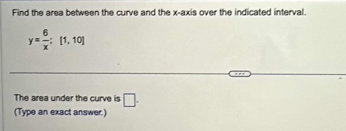 find the area between the curve and the x - axis over the indicated interval.\ny = \\frac{6}{x}; 1, 10\nthe area under the curve is \n(type an exact answer.)