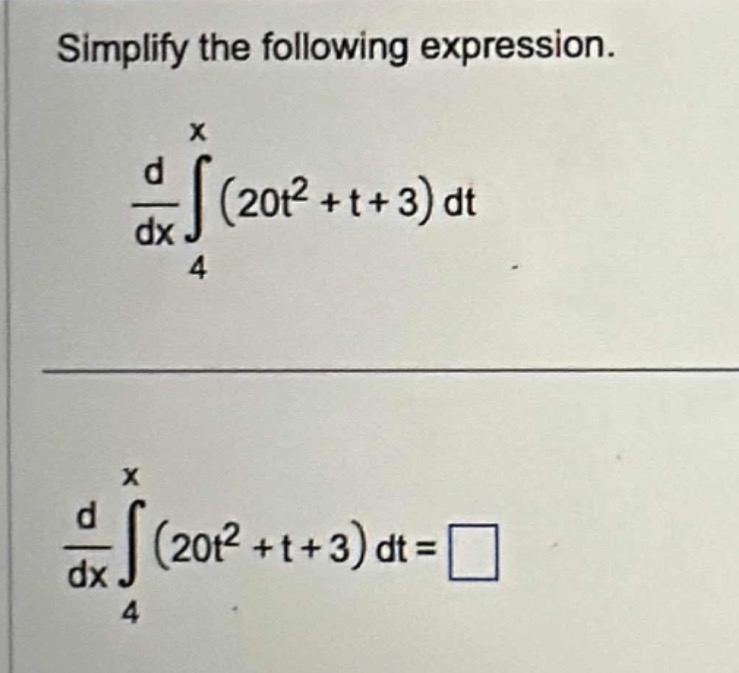 simplify the following expression.\n$\frac{d}{dx}int_{4}^{x}(20t^{2}+t + 3)dt$\n$\frac{d}{dx}int_{4}^{x}(20t^{2}+t + 3)dt=square$