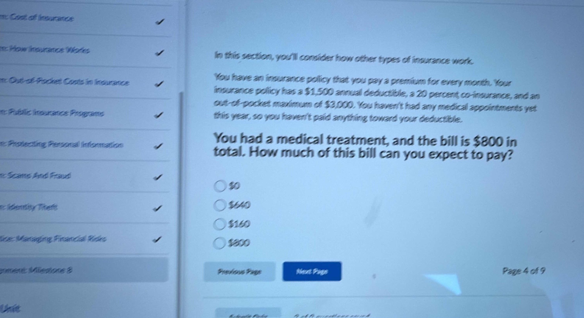 in this section, youll consider how other types of insurance work. you have an insurance policy that you pay a premium for every month. your insurance policy has a $1,500 annual deductible, a 20 percent co - insurance, and an out - of - pocket maximum of $3,000. you havent had any medical appointments yet this year, so you havent paid anything toward your deductible. you had a medical treatment, and the bill is $800 in total. how much of this bill can you expect to pay? $0 $640 $160 $800