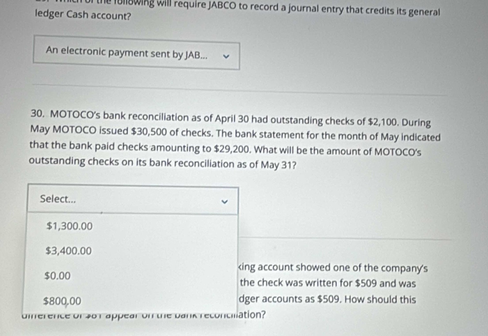 30. motocos bank reconciliation as of april 30 had outstanding checks of $2,100. during may motoco issued $30,500 of checks. the bank statement for the month of may indicated that the bank paid checks amounting to $29,200. what will be the amount of motocos outstanding checks on its bank reconciliation as of may 31? select... $1,300.00 $3,400.00 $0.00 $800.00