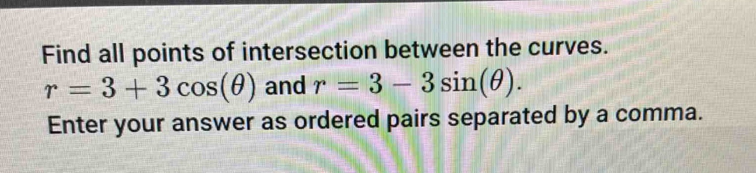 find all points of intersection between the curves. $r = 3 + 3cos(\theta)$ and $r = 3 - 3sin(\theta)$. enter your answer as ordered pairs separated by a comma.