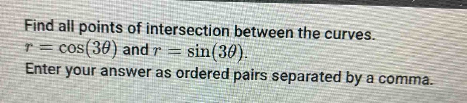find all points of intersection between the curves. $r = \\cos(3\\theta)$ and $r = \\sin(3\\theta)$. enter your answer as ordered pairs separated by a comma.