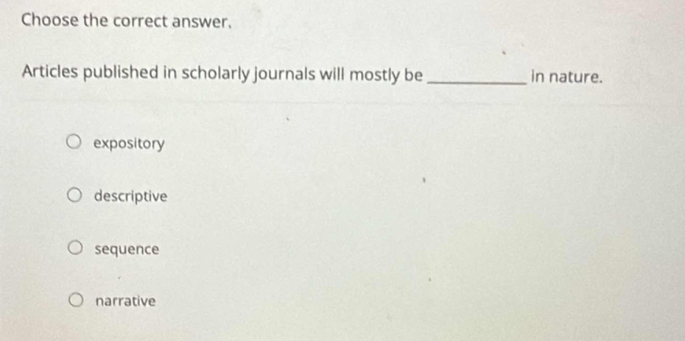 choose the correct answer.\narticles published in scholarly journals will mostly be __________ in nature.\nexpository\ndescriptive\nsequence\nnarrative