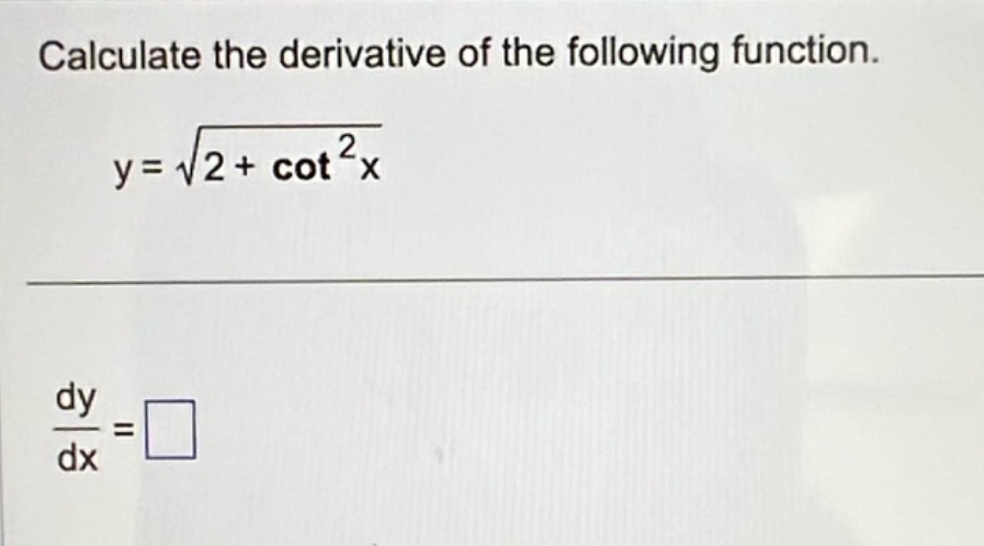calculate the derivative of the following function.\ny = \\sqrt{2 + \\cot^{2}x}\n\\frac{dy}{dx}=\\square