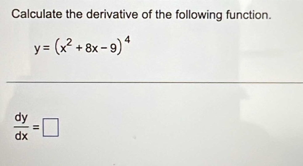 calculate the derivative of the following function.\ny = (x^2 + 8x - 9)^4\n\frac{dy}{dx}=square