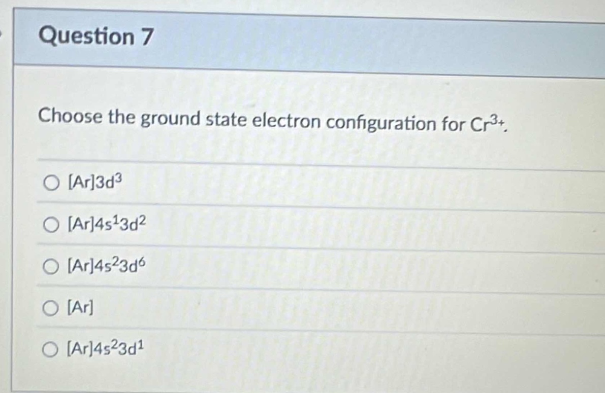 question 7\nchoose the ground state electron configuration for cr³⁺.\nar3d³\nar4s¹3d²\nar4s²3d⁶\nar\nar4s²3d¹